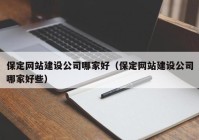 保定網(wǎng)站建設公司哪家好（保定網(wǎng)站建設公司哪家好些）