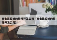 西安比較好的軟件開發(fā)公司（西安比較好的軟件開發(fā)公司）