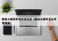 微信小程序開發(fā)方式方法（微信小程序怎么開發(fā)使用）