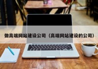 做高端網(wǎng)站建設(shè)公司（高端網(wǎng)站建設(shè)的公司）