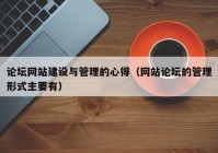 論壇網(wǎng)站建設與管理的心得（網(wǎng)站論壇的管理形式主要有）