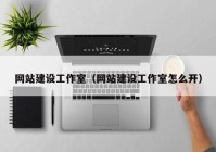 網(wǎng)站建設(shè)工作室（網(wǎng)站建設(shè)工作室怎么開）