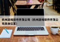 杭州游戲軟件開發(fā)公司（杭州游戲軟件開發(fā)公司具體位置）