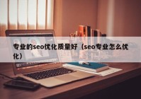 專業(yè)的seo優(yōu)化質(zhì)量好（seo專業(yè)怎么優(yōu)化）