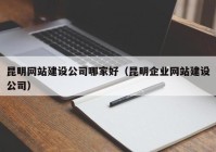 昆明網(wǎng)站建設(shè)公司哪家好（昆明企業(yè)網(wǎng)站建設(shè)公司）