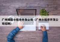 廣州微信小程序開發(fā)公司（廣州小程序開發(fā)公司招聘）