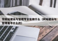 學網站建設與管理專業(yè)能做什么（網站建設與管理是干什么的）