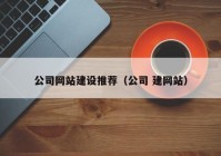 公司網(wǎng)站建設推薦（公司 建網(wǎng)站）