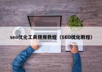 seo優(yōu)化工具使用教程（SEO優(yōu)化教程）