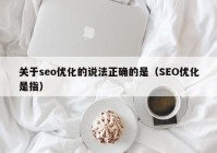 關(guān)于seo優(yōu)化的說法正確的是（SEO優(yōu)化是指）