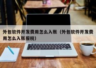 外包軟件開發(fā)費用怎么入賬（外包軟件開發(fā)費用怎么入賬報稅）