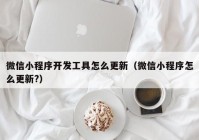 微信小程序開發(fā)工具怎么更新（微信小程序怎么更新?）