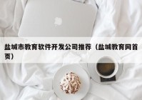 鹽城市教育軟件開發(fā)公司推薦（鹽城教育網(wǎng)首頁(yè)）