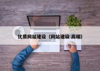 優(yōu)質(zhì)網(wǎng)站建設(shè)（網(wǎng)站建設(shè) 高端）