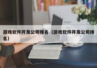 游戲軟件開發(fā)公司排名（游戲軟件開發(fā)公司排名）