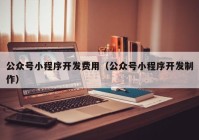 公眾號小程序開發(fā)費(fèi)用（公眾號小程序開發(fā)制作）