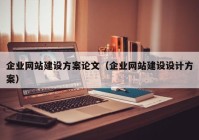 企業(yè)網(wǎng)站建設方案論文（企業(yè)網(wǎng)站建設設計方案）