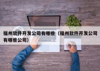 福州軟件開發(fā)公司有哪些（福州軟件開發(fā)公司有哪些公司）