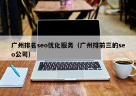 廣州排名seo優(yōu)化服務(wù)（廣州排前三的seo公司）