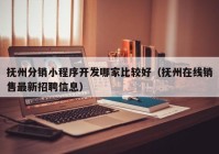 撫州分銷小程序開發(fā)哪家比較好（撫州在線銷售最新招聘信息）