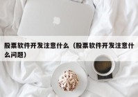 股票軟件開發(fā)注意什么（股票軟件開發(fā)注意什么問題）