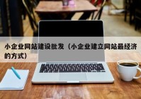 小企業(yè)網(wǎng)站建設(shè)批發(fā)（小企業(yè)建立網(wǎng)站最經(jīng)濟(jì)的方式）