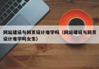 網(wǎng)站建設(shè)與網(wǎng)頁設(shè)計(jì)難學(xué)嗎（網(wǎng)站建設(shè)與網(wǎng)頁設(shè)計(jì)難學(xué)嗎女生）