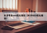 長沙專業(yè)seo優(yōu)化報(bào)價(jià)（長沙SEO優(yōu)化推薦）