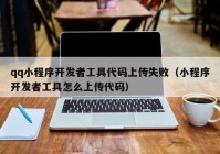 qq小程序開發(fā)者工具代碼上傳失?。ㄐ〕绦蜷_發(fā)者工具怎么上傳代碼）