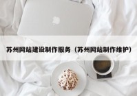 蘇州網(wǎng)站建設制作服務（蘇州網(wǎng)站制作維護）