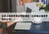 北京小程序開發(fā)公司有哪些（北京做小程序開發(fā)的公司）