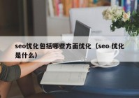 seo優(yōu)化包括哪些方面優(yōu)化（seo 優(yōu)化是什么）