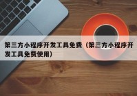 第三方小程序開發(fā)工具免費(fèi)（第三方小程序開發(fā)工具免費(fèi)使用）