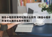 微信小程序開發(fā)可以用什么軟件（微信小程序開發(fā)可以用什么軟件開發(fā)）