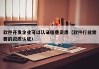 軟件開(kāi)發(fā)企業(yè)可以認(rèn)證哪些資質(zhì)（軟件行業(yè)需要的資質(zhì)認(rèn)證）