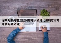 深圳好的高端企業(yè)網(wǎng)站建設(shè)公司（深圳做網(wǎng)站比較好的公司）