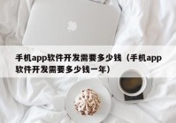 手機app軟件開發(fā)需要多少錢（手機app軟件開發(fā)需要多少錢一年）