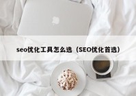 seo優(yōu)化工具怎么選（SEO優(yōu)化首選）