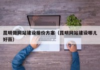 昆明做網(wǎng)站建設報價方案（昆明網(wǎng)站建設哪兒好薇）