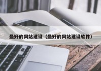 最好的網(wǎng)站建設（最好的網(wǎng)站建設軟件）