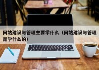 網(wǎng)站建設(shè)與管理主要學(xué)什么（網(wǎng)站建設(shè)與管理是學(xué)什么的）