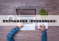 營銷型網(wǎng)站建設(shè)服務(wù)（營銷型企業(yè)網(wǎng)站建設(shè)）