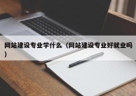 網(wǎng)站建設(shè)專業(yè)學(xué)什么（網(wǎng)站建設(shè)專業(yè)好就業(yè)嗎）