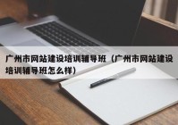 廣州市網(wǎng)站建設培訓輔導班（廣州市網(wǎng)站建設培訓輔導班怎么樣）