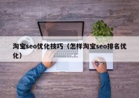 淘寶seo優(yōu)化技巧（怎樣淘寶seo排名優(yōu)化）