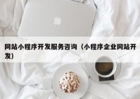 網(wǎng)站小程序開發(fā)服務咨詢（小程序企業(yè)網(wǎng)站開發(fā)）