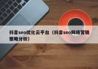 抖音seo優(yōu)化云平臺（抖音seo網(wǎng)絡(luò)營銷策略分析）