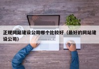 正規(guī)網(wǎng)站建設(shè)公司哪個比較好（最好的網(wǎng)站建設(shè)公司）