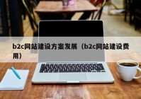 b2c網(wǎng)站建設(shè)方案發(fā)展（b2c網(wǎng)站建設(shè)費(fèi)用）