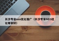 長沙專業(yè)seo優(yōu)化推廣（長沙專業(yè)SEO優(yōu)化哪家好）